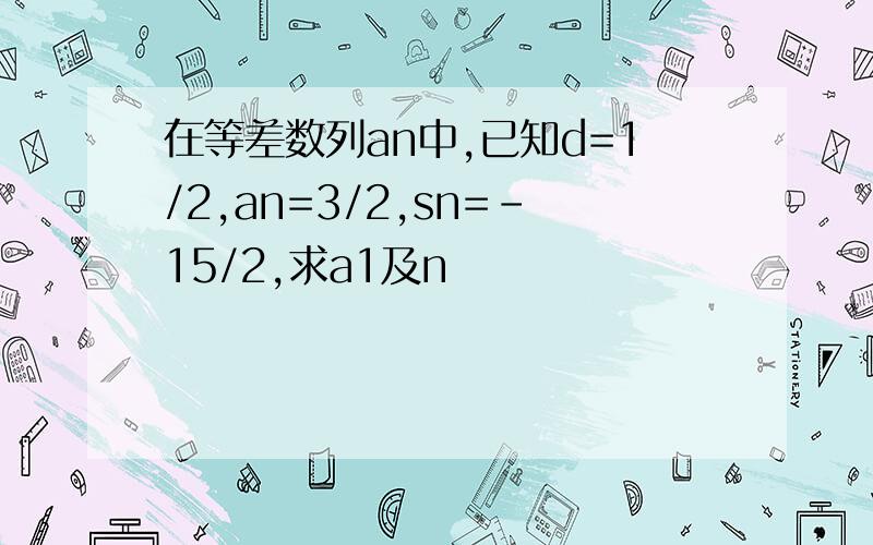 在等差数列an中,已知d=1/2,an=3/2,sn=-15/2,求a1及n