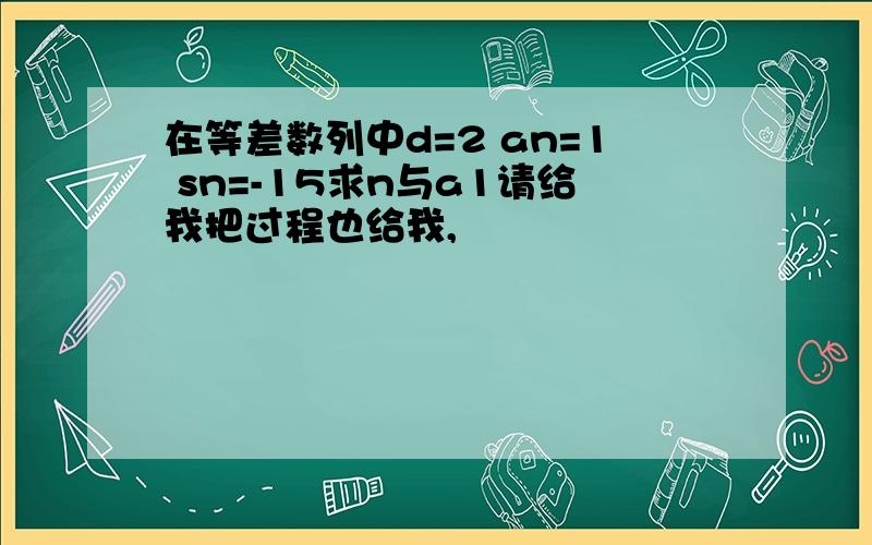 在等差数列中d=2 an=1 sn=-15求n与a1请给我把过程也给我,