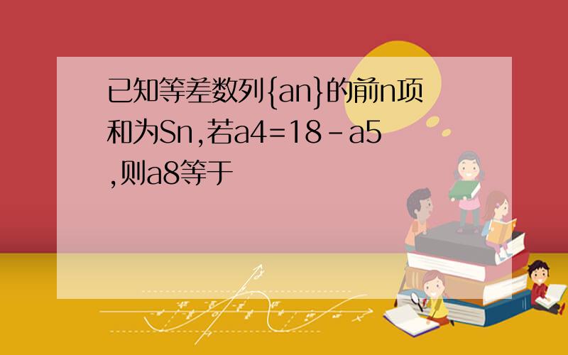 已知等差数列{an}的前n项和为Sn,若a4=18-a5,则a8等于