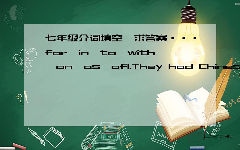 七年级介词填空,求答案···for,in,to,with,on,as,of1.They had Chinese food ____ lunch.2.Let's discuss the question ___ Lily.3.The people there were unfriendly ____ us.4.There was a big cat ____ the corner yesterday.5.--Lily,what do you think