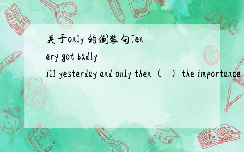 关于only 的倒装句Jenery got badly ill yesterday and only then ( ) the importance of health.A she understood B did she understsnd我知道用B的规则 only引导的放句首 且作状语.但是这里only不是不在句首吗?并且我判断不