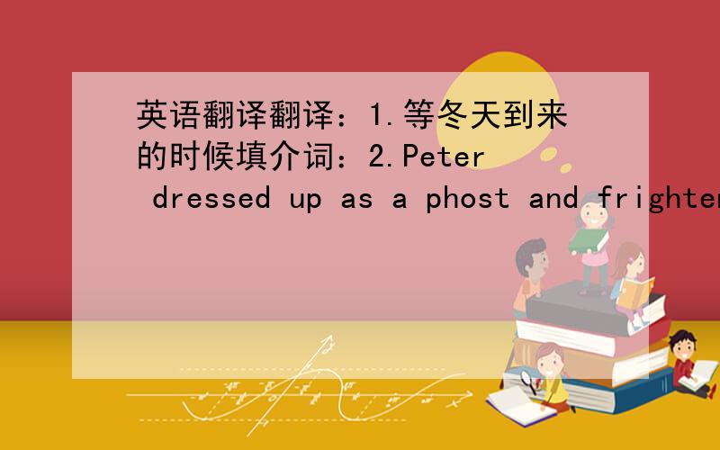 英语翻译翻译：1.等冬天到来的时候填介词：2.Peter dressed up as a phost and frightened Lily whose father said he would never let Peter _____.动词变位：3.the house built in 1920 was destroyed badly in the storm.The owner had to h