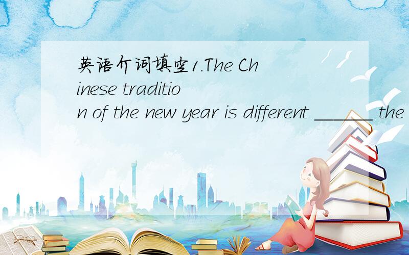 英语介词填空1.The Chinese tradition of the new year is different ______ the American one.2.People believe that evil spirits come around at the New Year,so they let off firecrackers to frighten them _______.3.Many cultures believe that anything