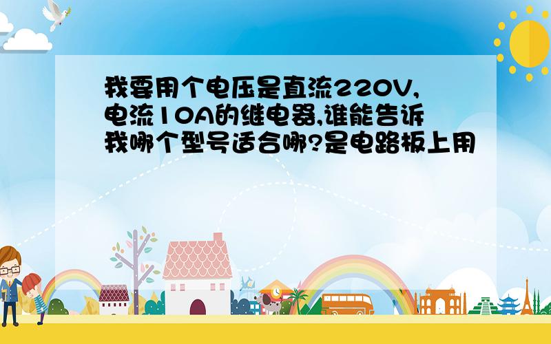 我要用个电压是直流220V,电流10A的继电器,谁能告诉我哪个型号适合哪?是电路板上用