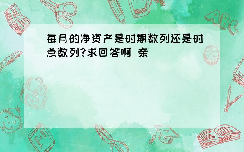 每月的净资产是时期数列还是时点数列?求回答啊 亲