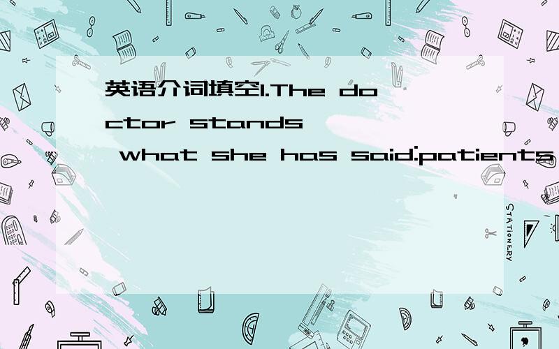 英语介词填空1.The doctor stands —— what she has said:patients need to be told about the risks associated with the drug.2.Every day more young people are infected with HIV—often completely unaware they have been personally at risk—and ri