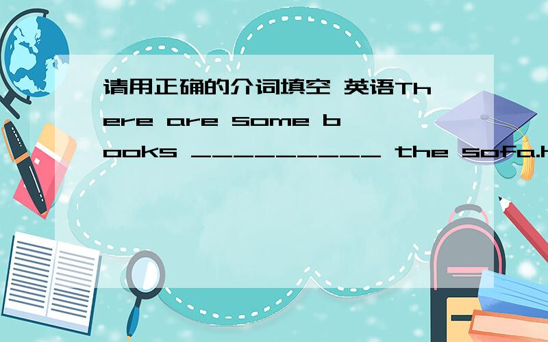 请用正确的介词填空 英语There are some books _________ the sofa.His father lives ________ him.Her mother is a doctor,so she works _________ a  hospital.Is the woman _________ purple your aunt?This is a photo _______my tamily.He often helps