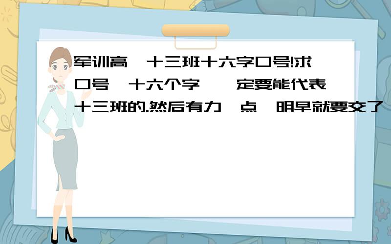 军训高一十三班十六字口号!求口号,十六个字,一定要能代表十三班的.然后有力一点,明早就要交了,再不交教官要罚我们蹲一上午啊.