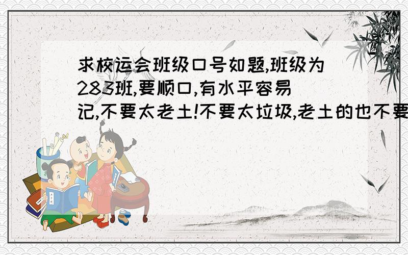 求校运会班级口号如题,班级为283班,要顺口,有水平容易记,不要太老土!不要太垃圾,老土的也不要,所以拜托你们也想想有点新意的行不?