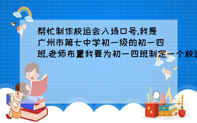 帮忙制作校运会入场口号,我是广州市第七中学初一级的初一四班,老师布置我要为初一四班制定一个校运会入场口号,到时候校运会入场时交给主持介绍我们初一四班的风光,主持会讲：“看,