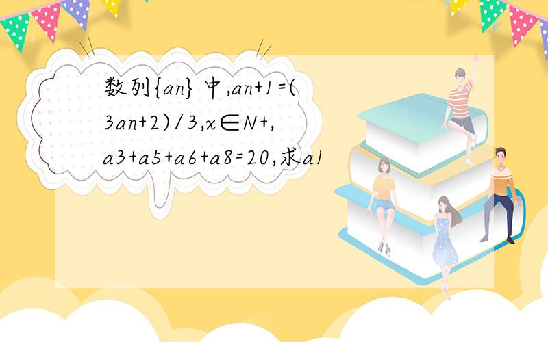 数列{an}中,an+1=(3an+2)/3,x∈N+,a3+a5+a6+a8=20,求a1