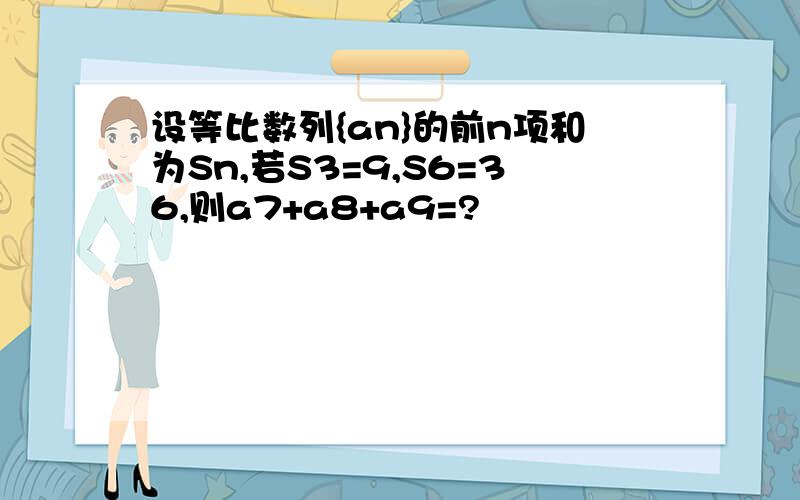 设等比数列{an}的前n项和为Sn,若S3=9,S6=36,则a7+a8+a9=?