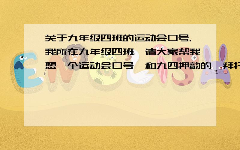 关于九年级四班的运动会口号.我所在九年级四班,请大家帮我想一个运动会口号,和九四押韵的,拜托了,谢谢.不要网上已经有了的呢些,要新颖的,好的.