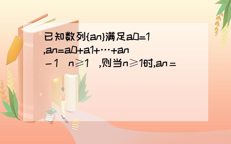 已知数列{an}满足a0=1,an=a0+a1+…+an－1(n≥1),则当n≥1时,an＝ ( )