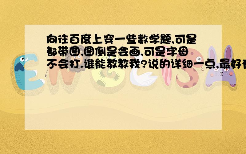 向往百度上穿一些数学题,可是都带图,图倒是会画,可是字母不会打.谁能教教我?说的详细一点,最好有截图