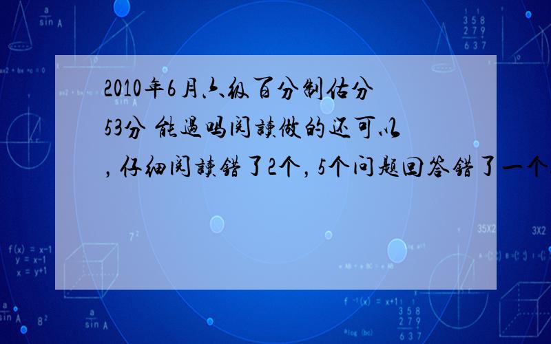 2010年6月六级百分制估分53分 能过吗阅读做的还可以，仔细阅读错了2个，5个问题回答错了一个。但是听力做的不好。完型填空都是随便涂的。忐忑啊