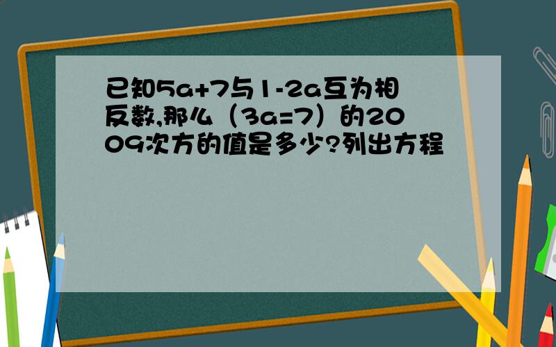 已知5a+7与1-2a互为相反数,那么（3a=7）的2009次方的值是多少?列出方程