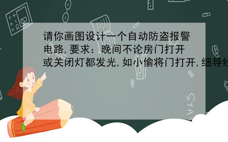 请你画图设计一个自动防盗报警电路,要求：晚间不论房门打开或关闭灯都发光,如小偷将门打开,细导线ZB将被扯断,电铃发声自动报警如图所示：