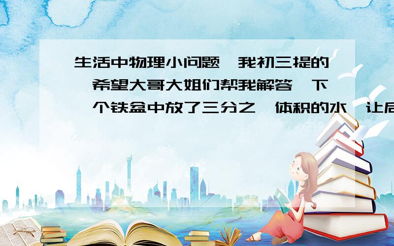 生活中物理小问题,我初三提的,希望大哥大姐们帮我解答一下一个铁盆中放了三分之一体积的水,让后将其放在阳台上,【阳台下有暖气】,过了几个几小时后,盆底出现许多