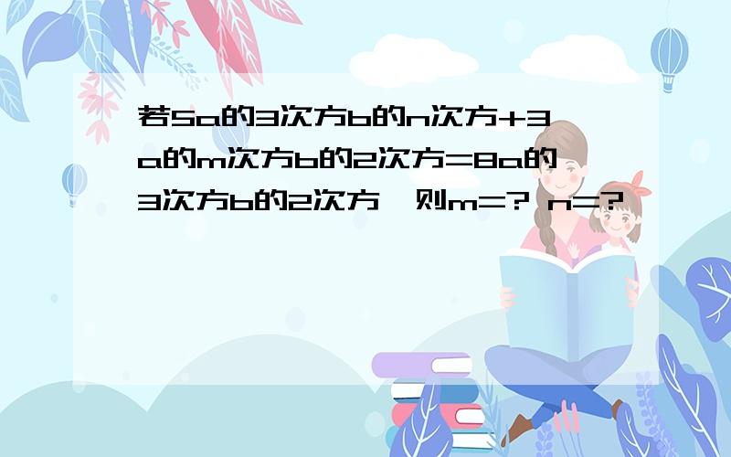 若5a的3次方b的n次方+3a的m次方b的2次方=8a的3次方b的2次方,则m=? n=?