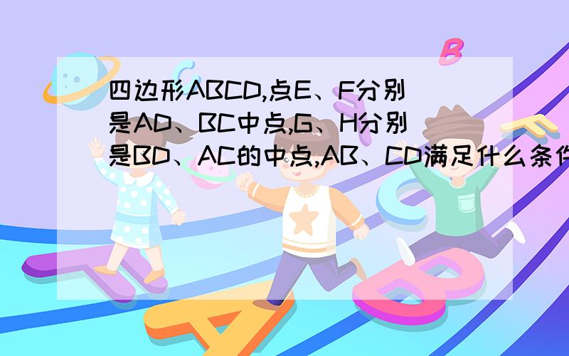 四边形ABCD,点E、F分别是AD、BC中点,G、H分别是BD、AC的中点,AB、CD满足什么条件时,四边形EGFH是菱形?说明理由.急.!