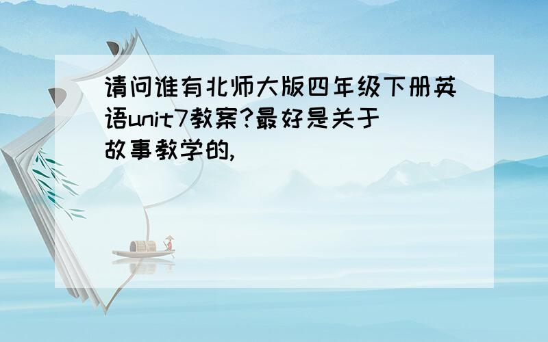 请问谁有北师大版四年级下册英语unit7教案?最好是关于故事教学的,