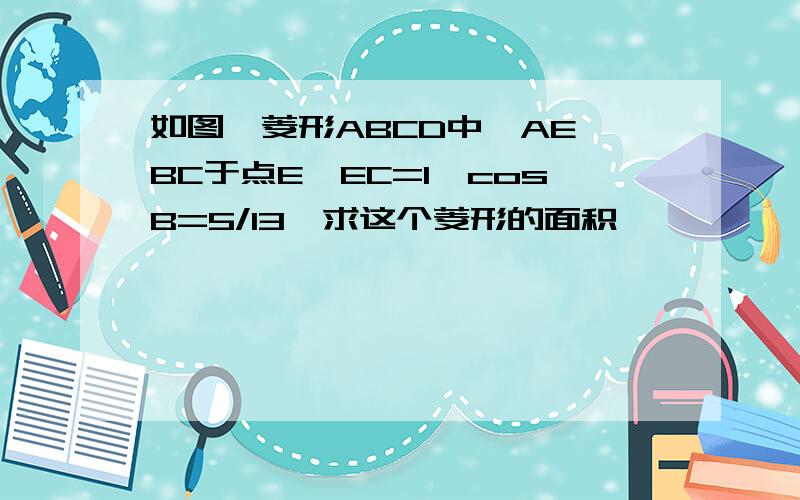 如图,菱形ABCD中,AE⊥BC于点E,EC=1,cosB=5/13,求这个菱形的面积