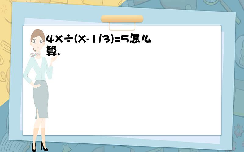 4X÷(X-1/3)=5怎么算,