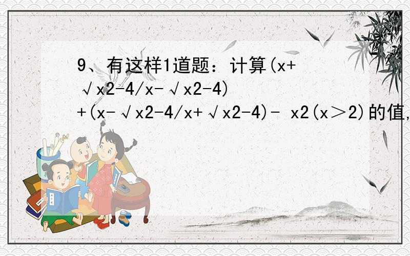 9、有这样1道题：计算(x+√x2-4/x-√x2-4)+(x-√x2-4/x+√x2-4)- x2(x＞2)的值,其中x=1005.某同学把x=1005错抄成x=1050,但他计算的结果是正确的,请回答这是怎么回事,试说明理由.