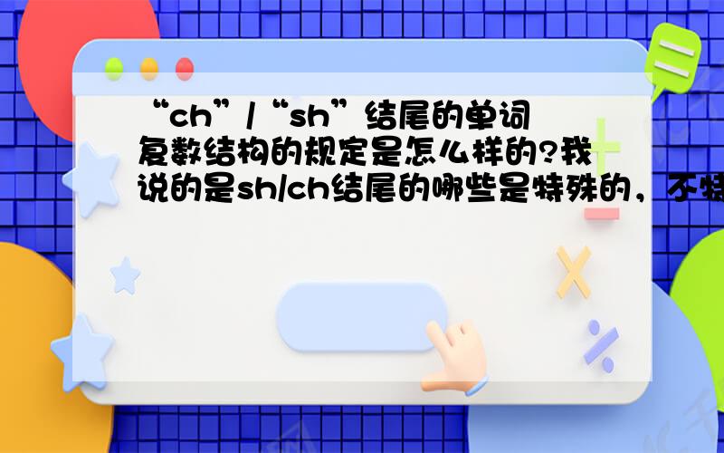 “ch”/“sh”结尾的单词复数结构的规定是怎么样的?我说的是sh/ch结尾的哪些是特殊的，不特殊的有什么定律吗？