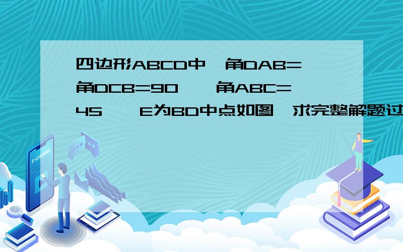 四边形ABCD中,角DAB=角DCB=90°,角ABC=45°,E为BD中点如图,求完整解题过程.