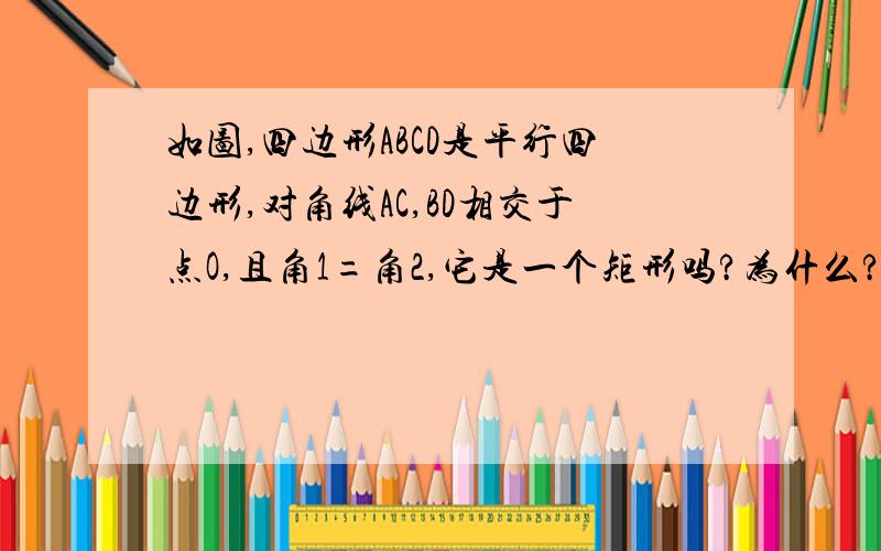 如图,四边形ABCD是平行四边形,对角线AC,BD相交于点O,且角1=角2,它是一个矩形吗?为什么?