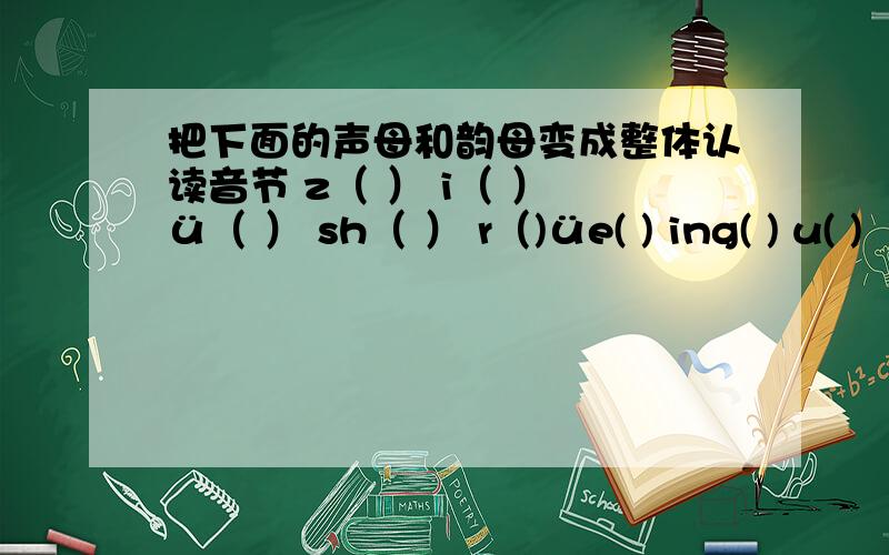 把下面的声母和韵母变成整体认读音节 z（ ） i（ ） ü（ ） sh（ ） r（)üe( ) ing( ) u( )