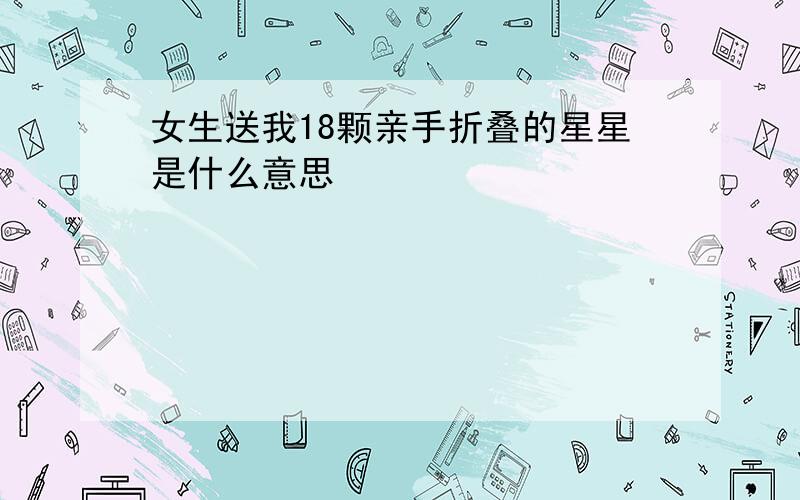 女生送我18颗亲手折叠的星星是什么意思