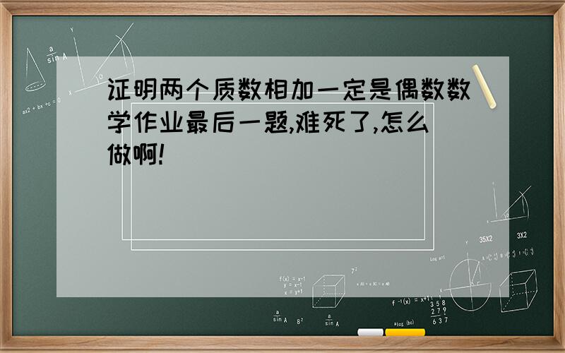 证明两个质数相加一定是偶数数学作业最后一题,难死了,怎么做啊!