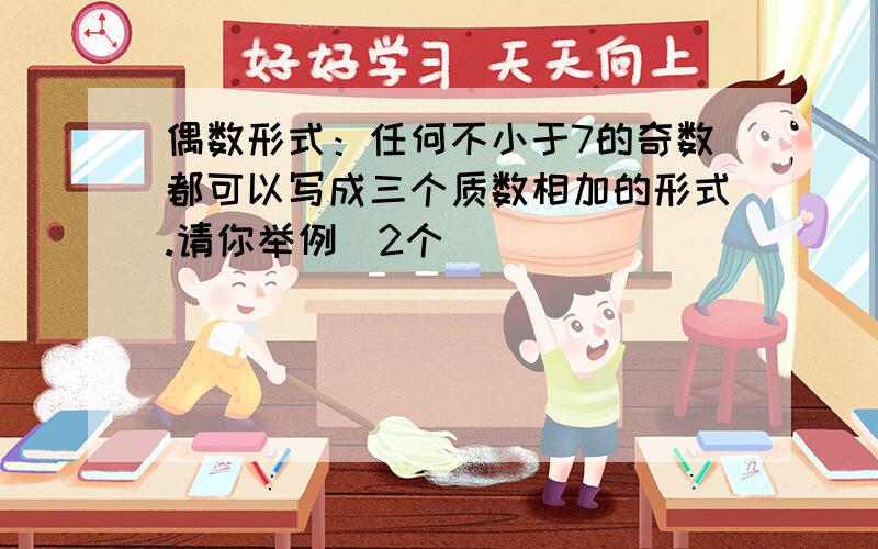 偶数形式：任何不小于7的奇数都可以写成三个质数相加的形式.请你举例（2个）