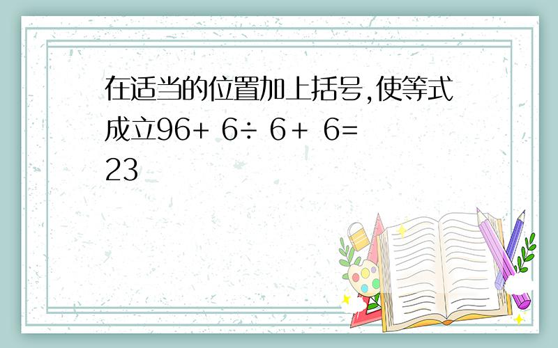 在适当的位置加上括号,使等式成立96+ 6÷ 6＋ 6=23