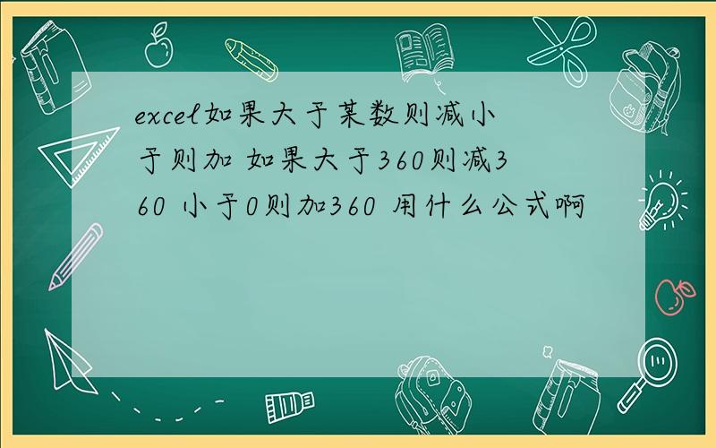 excel如果大于某数则减小于则加 如果大于360则减360 小于0则加360 用什么公式啊