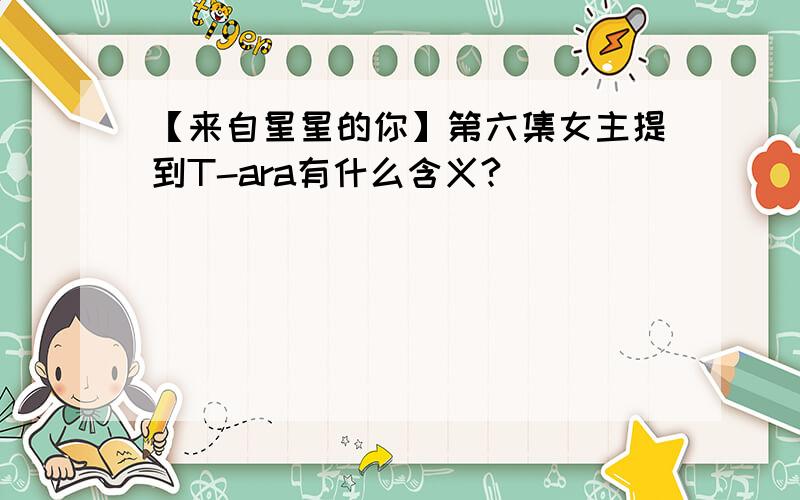 【来自星星的你】第六集女主提到T-ara有什么含义?