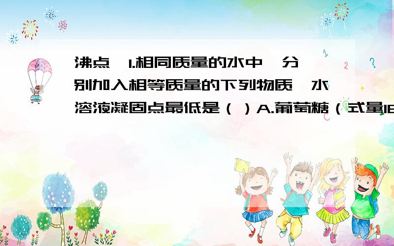 沸点,1.相同质量的水中,分别加入相等质量的下列物质,水溶液凝固点最低是（）A.葡萄糖（式量180） B.甘油（式量92） C.蔗糖（式量342）D.尿素（式量60）这些都是非挥发难电解质的稀溶液吗?