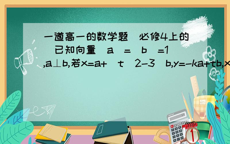 一道高一的数学题（必修4上的）已知向量|a|=|b|=1,a⊥b,若x=a+(t^2-3)b,y=-ka+tb,x⊥y,求（k+t^2)\t的最小值.这里的a,b,x,y都是表示的向量a,b,x,y.我确定是最小值