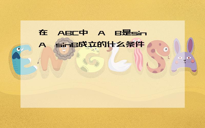 在△ABC中,A>B是sinA>sinB成立的什么条件