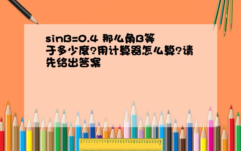 sinB=0.4 那么角B等于多少度?用计算器怎么算?请先给出答案