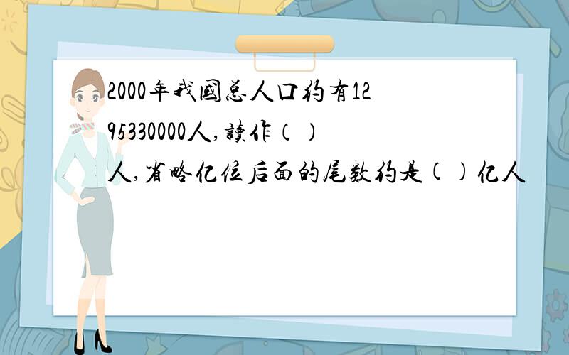 2000年我国总人口约有1295330000人,读作（）人,省略亿位后面的尾数约是()亿人