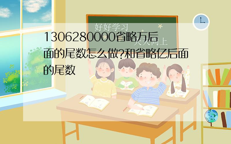 1306280000省略万后面的尾数怎么做?和省略亿后面的尾数