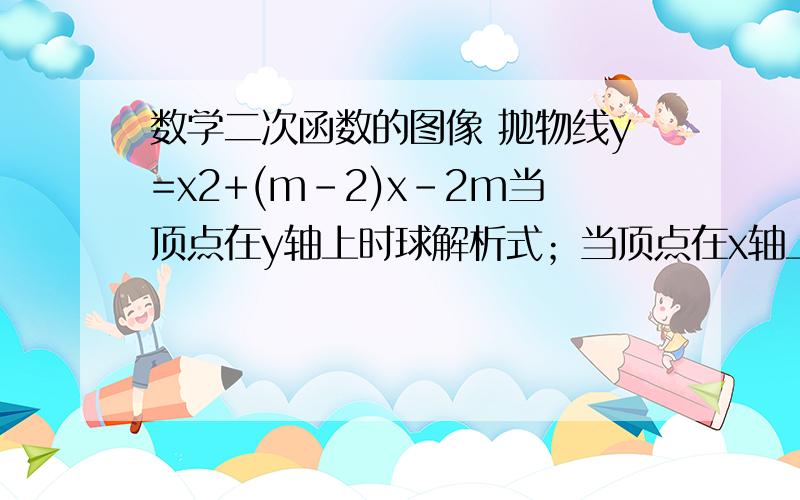 数学二次函数的图像 抛物线y=x2+(m-2)x-2m当顶点在y轴上时球解析式；当顶点在x轴上时球解析式.