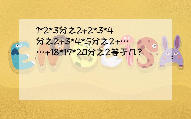 1*2*3分之2+2*3*4分之2+3*4*5分之2+……+18*19*20分之2等于几?