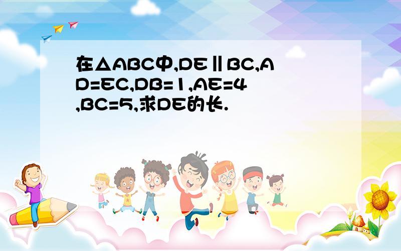 在△ABC中,DE‖BC,AD=EC,DB=1,AE=4,BC=5,求DE的长.