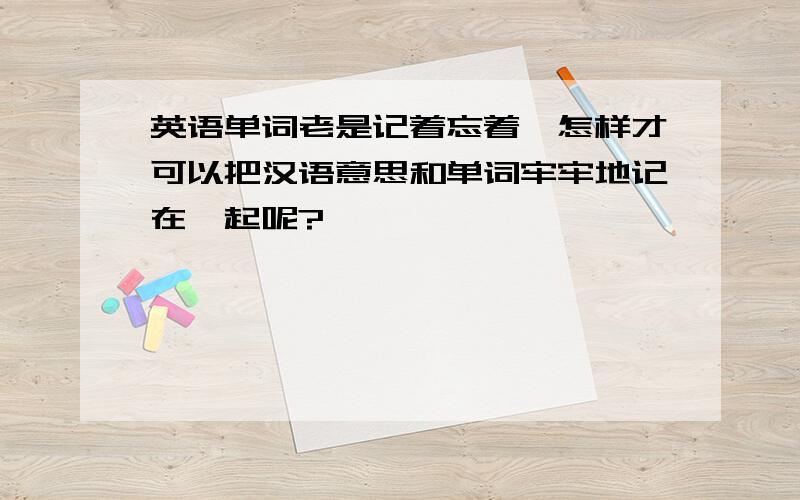 英语单词老是记着忘着,怎样才可以把汉语意思和单词牢牢地记在一起呢?