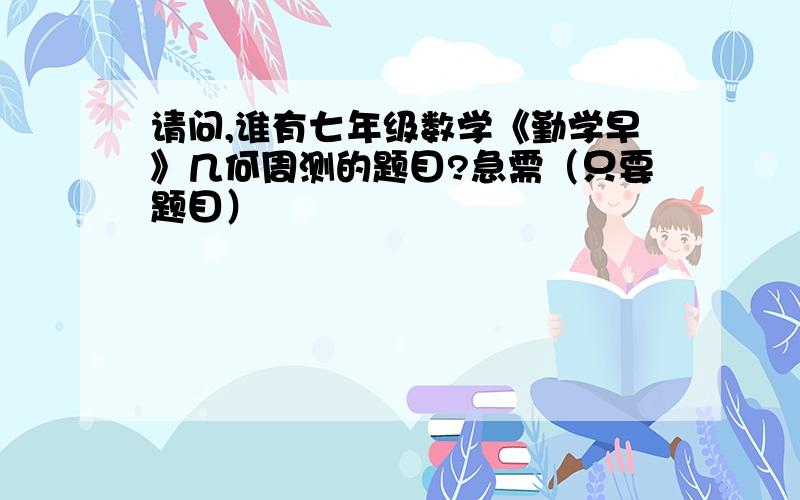 请问,谁有七年级数学《勤学早》几何周测的题目?急需（只要题目）